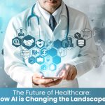 The Future of Healthcare: How AI is Changing the Landscape?