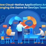 How Cloud-Native Applications Are Changing the Game for DevOps Teams?
